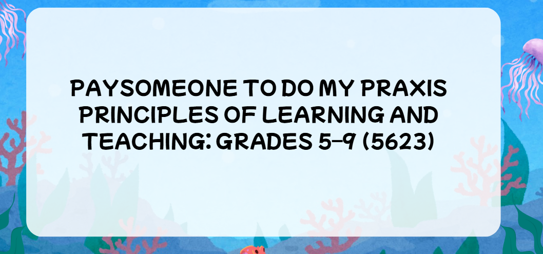 Paysomeone to do my Praxis Principles of Learning and Teaching: Grades 5–9 (5623)