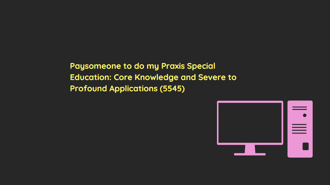 Paysomeone to do my Praxis Special Education: Core Knowledge and Severe to Profound Applications (5545)
