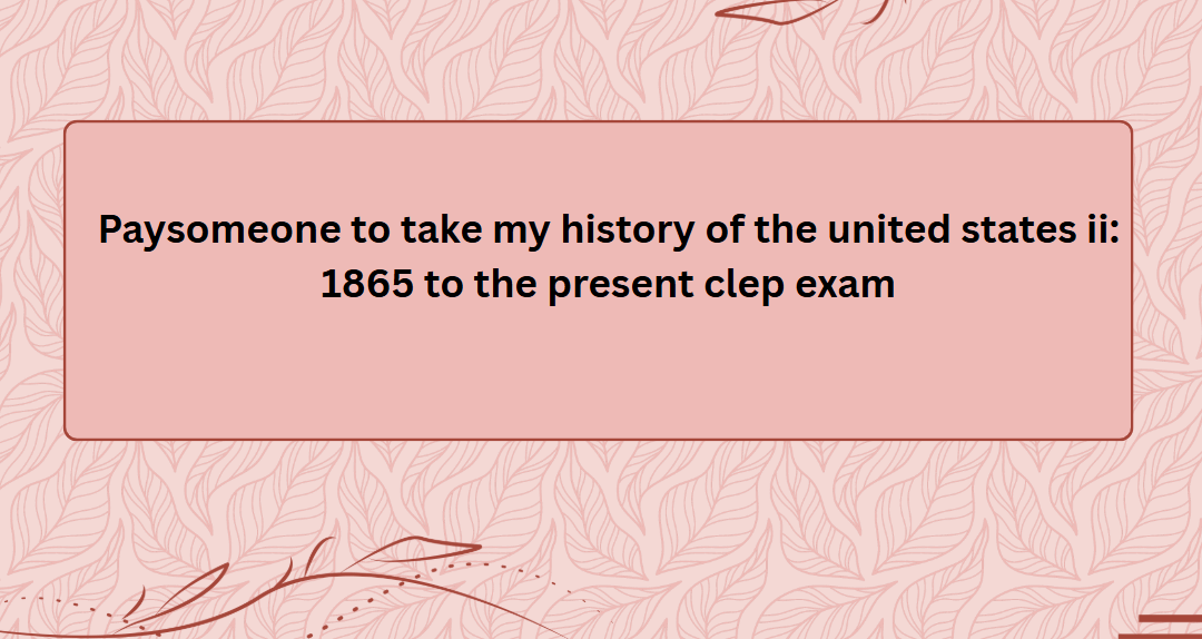 paysomeone to take my history of the united states ii: 1865 to the present clep exam