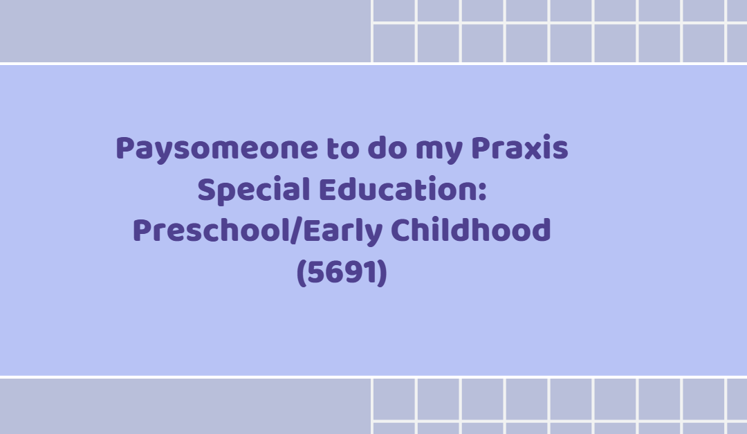 Paysomeone to do my Praxis Special Education: Preschool/Early Childhood (5691)