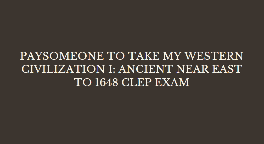 paysomeone to take my western civilization i: ancient near east to 1648 clep exam