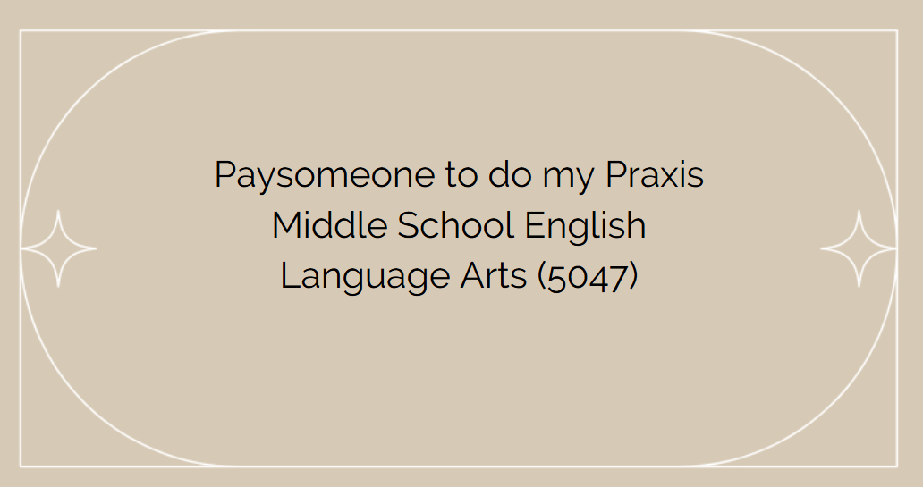 Paysomeone to do my Praxis Middle School English Language Arts (5047)