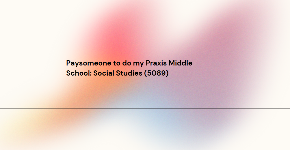 Paysomeone to do my Praxis Middle School: Social Studies (5089)