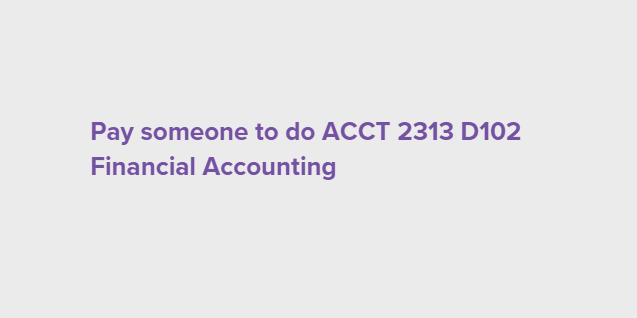 Pay someone to do ACCT 2313 D102 Financial Accounting