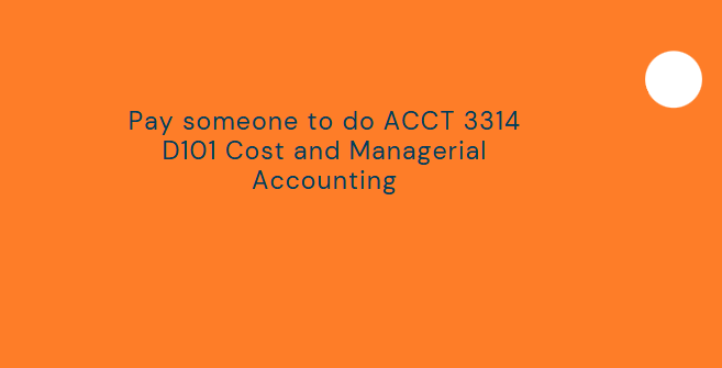 Pay someone to do ACCT 3314 D101 Cost and Managerial Accounting