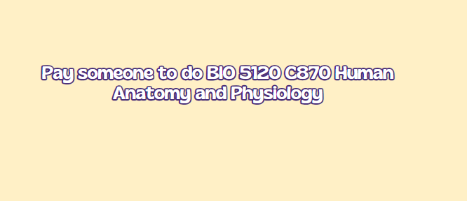 Pay someone to do BIO 5120 C870 Human Anatomy and Physiology