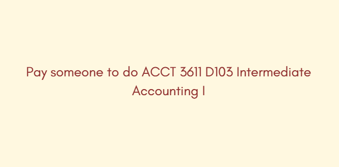 Pay someone to do ACCT 3611 D103 Intermediate Accounting I