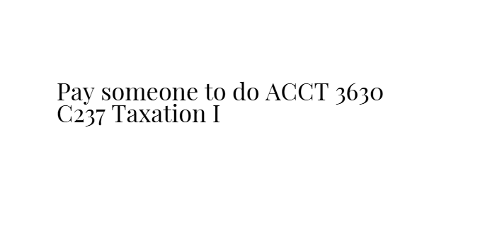 Pay someone to do ACCT 3630 C237 Taxation I