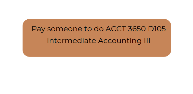 Pay someone to do ACCT 3650 D105 Intermediate Accounting III