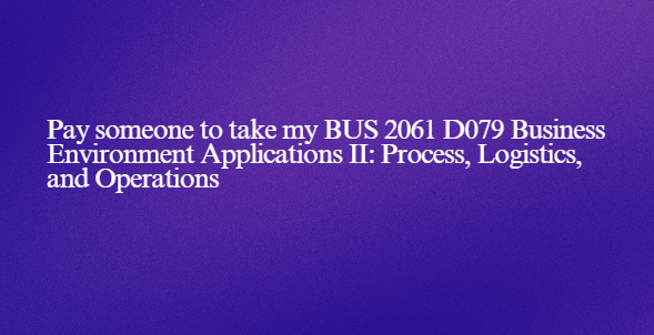 Pay someone to take my BUS 2061 D079 Business Environment Applications II: Process, Logistics, and Operations