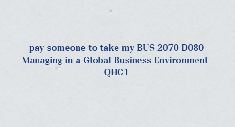 pay someone to take my BUS 2070 D080 Managing in a Global Business Environment-QHC1