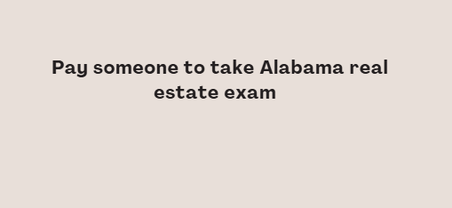 Pay someone to take Alabama real estate exam