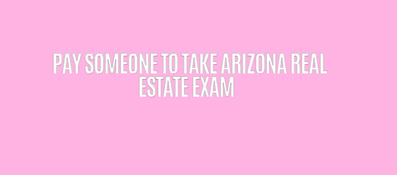 Pay someone to take Arizona real estate exam