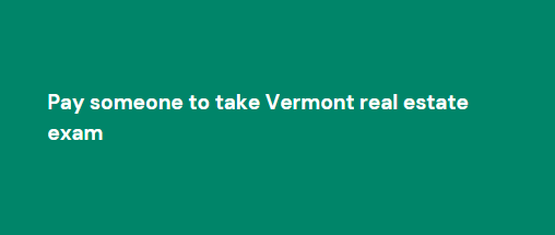 Pay someone to take Vermont real estate exam