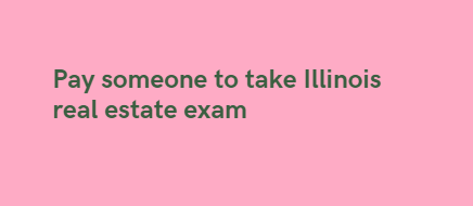 Pay someone to take Illinois real estate exam