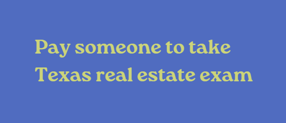 Pay someone to take Texas real estate exam