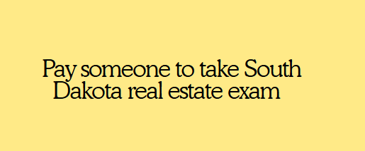 Pay someone to take South Dakota real estate exam