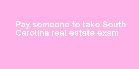 Pay someone to take South Carolina real estate exam