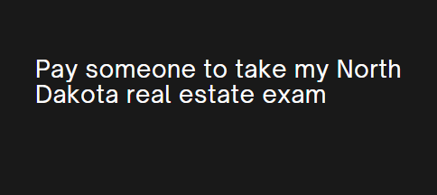 Pay someone to take my North Dakota real estate exam