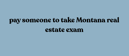 Pay someone to take Montana real estate exam