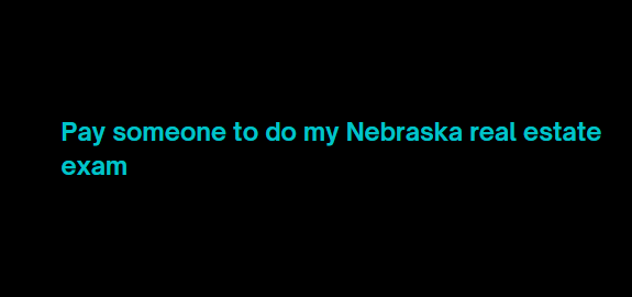 Pay someone to do my Nebraska real estate exam